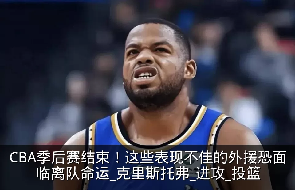 CBA季后赛结束!这些表现不佳的外援恐面临离队命运_克里斯托弗_进攻_投篮
